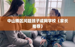 中山南区问题孩子戒网学校（家长推荐）