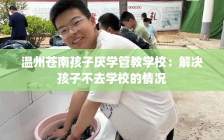 温州苍南孩子厌学管教学校：解决孩子不去学校的情况