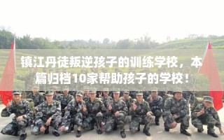 镇江丹徒叛逆孩子的训练学校，本篇归档10家帮助孩子的学校！