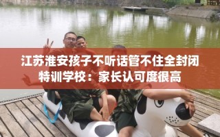 江苏淮安孩子不听话管不住全封闭特训学校：家长认可度很高