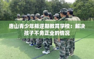唐山青少年叛逆期教育学校：解决孩子不务正业的情况