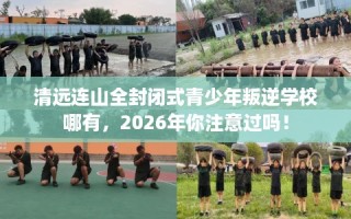 清远连山全封闭式青少年叛逆学校哪有，2026年你注意过吗！