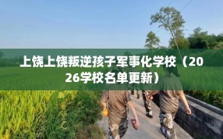 上饶上饶叛逆孩子军事化学校（2026学校名单更新）