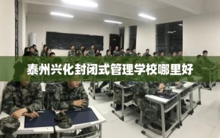 泰州兴化封闭式管理学校哪里好