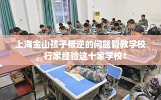 上海金山孩子叛逆的问题管教学校，行家经验这十家学校！