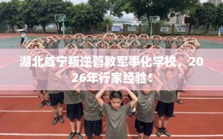 湖北咸宁叛逆管教军事化学校，2026年行家经验！