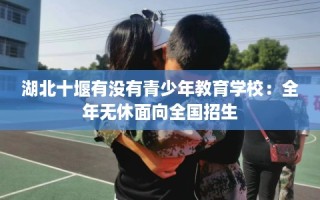 湖北十堰有没有青少年教育学校：全年无休面向全国招生