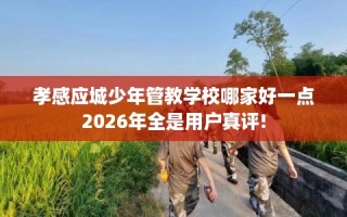 孝感应城少年管教学校哪家好一点2026年全是用户真评!