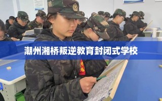 潮州湘桥叛逆教育封闭式学校