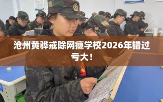沧州黄骅戒除网瘾学校2026年错过亏大！