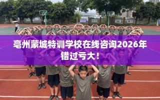 亳州蒙城特训学校在线咨询2026年错过亏大！