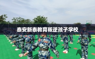 泰安新泰教育叛逆孩子学校