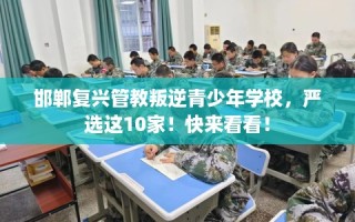 邯郸复兴管教叛逆青少年学校，严选这10家！快来看看！