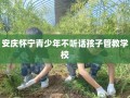 安庆怀宁青少年不听话孩子管教学校