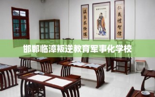 邯郸临漳叛逆教育军事化学校