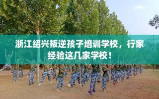 浙江绍兴叛逆孩子培训学校，行家经验这几家学校！
