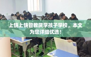 上饶上饶管教厌学孩子学校，本文为您详细优选！