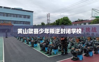 黄山歙县少年叛逆封闭学校