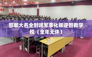 邯郸大名全封闭军事化叛逆管教学校（全年无休）