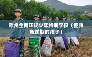 赣州全南正规少年特训学校（拯救叛逆期的孩子）