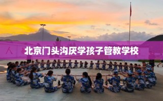 北京门头沟厌学孩子管教学校