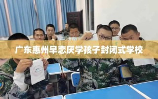 广东惠州早恋厌学孩子封闭式学校