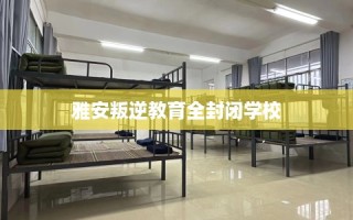 雅安叛逆教育全封闭学校