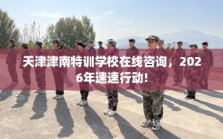 天津津南特训学校在线咨询，2026年速速行动!