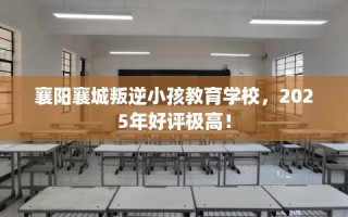 襄阳襄城叛逆小孩教育学校，2025年好评极高！