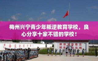 梅州兴宁青少年叛逆教育学校，良心分享十家不错的学校！