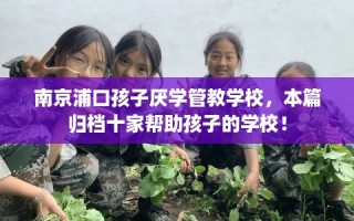 南京浦口孩子厌学管教学校，本篇归档十家帮助孩子的学校！
