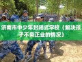济南市中少年封闭式学校（解决孩子不务正业的情况）