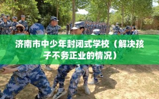 济南市中少年封闭式学校（解决孩子不务正业的情况）