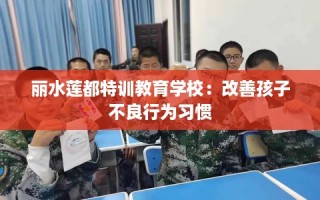 丽水莲都特训教育学校：改善孩子不良行为习惯