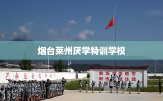烟台莱州厌学特训学校
