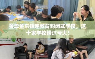 金华金东叛逆教育封闭式学校，这十家学校错过亏大！