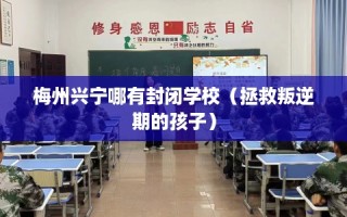 梅州兴宁哪有封闭学校（拯救叛逆期的孩子）