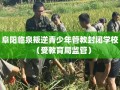 阜阳临泉叛逆青少年管教封闭学校（受教育局监管）