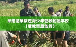 阜阳临泉叛逆青少年管教封闭学校（受教育局监管）