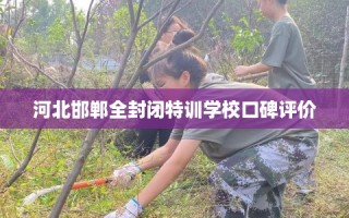 河北邯郸全封闭特训学校口碑评价