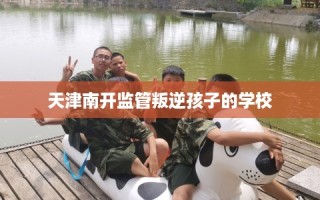天津南开监管叛逆孩子的学校
