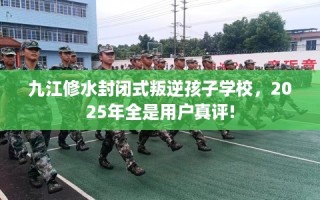 九江修水封闭式叛逆孩子学校，2025年全是用户真评!