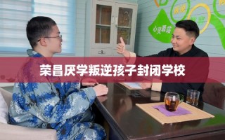 荣昌厌学叛逆孩子封闭学校