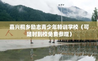 嘉兴桐乡励志青少年特训学校（可随时到校免费参观）