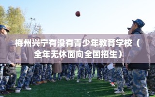梅州兴宁有没有青少年教育学校（全年无休面向全国招生）