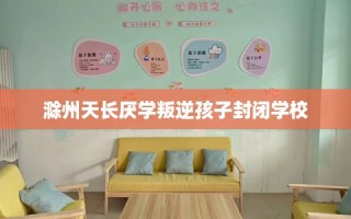 滁州天长厌学叛逆孩子封闭学校