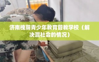 济南槐荫青少年教育管教学校（解决混社会的情况）