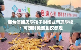 邢台信都厌学孩子封闭式管理学校：可随时免费到校参观