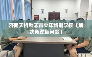 济南天桥励志青少年特训学校（解决叛逆期问题）