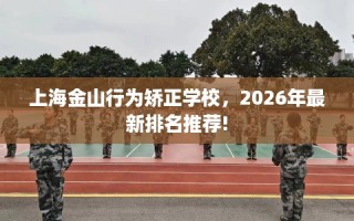 上海金山行为矫正学校，2026年最新排名推荐!